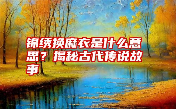 锦绣换麻衣是什么意思？揭秘古代传说故事