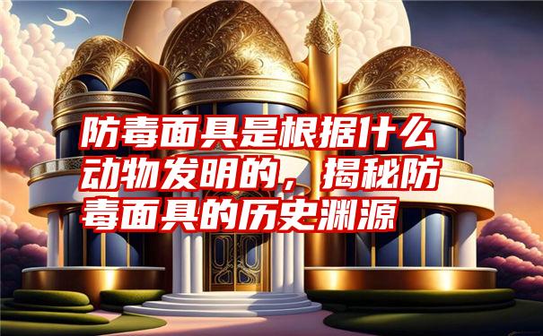 防毒面具是根据什么动物发明的，揭秘防毒面具的历史渊源