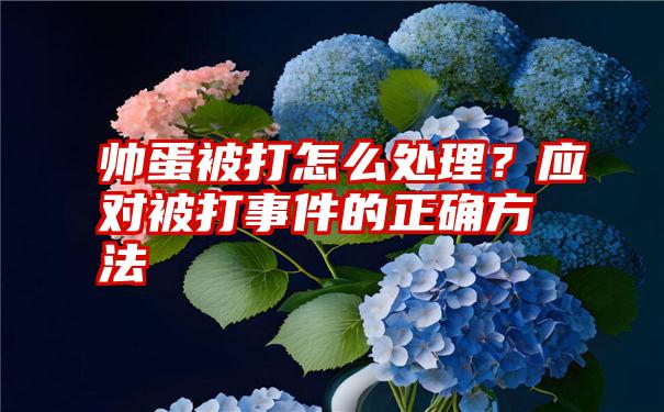 帅蛋被打怎么处理？应对被打事件的正确方法