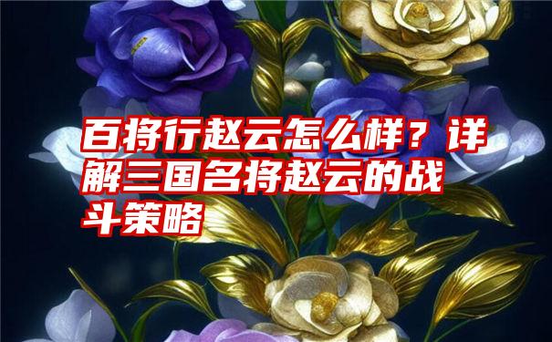 百将行赵云怎么样？详解三国名将赵云的战斗策略