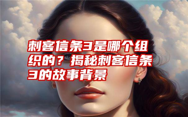 刺客信条3是哪个组织的？揭秘刺客信条3的故事背景