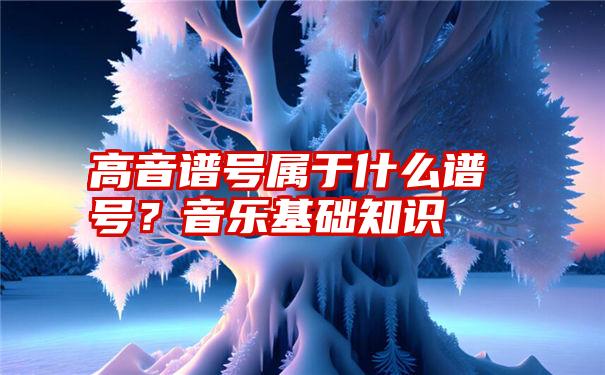 高音谱号属于什么谱号？音乐基础知识