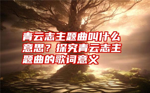 青云志主题曲叫什么意思？探究青云志主题曲的歌词意义