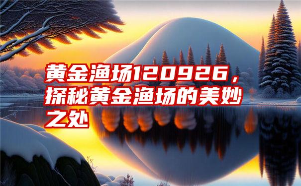 黄金渔场120926，探秘黄金渔场的美妙之处