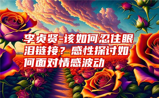 李贞贤-该如何忍住眼泪链接？感性探讨如何面对情感波动