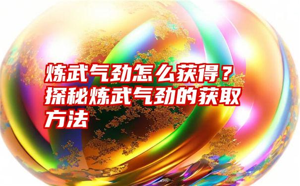 炼武气劲怎么获得？探秘炼武气劲的获取方法