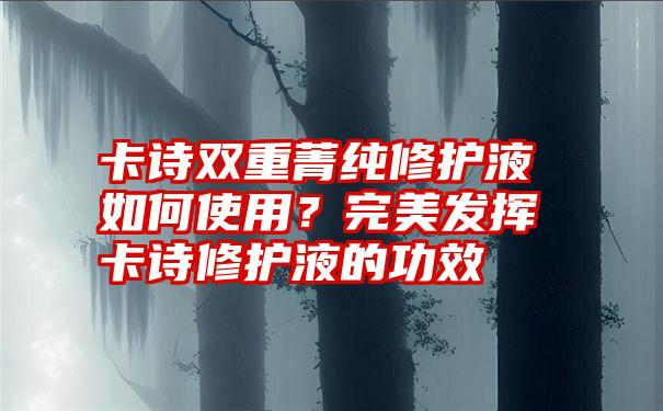 卡诗双重菁纯修护液如何使用？完美发挥卡诗修护液的功效