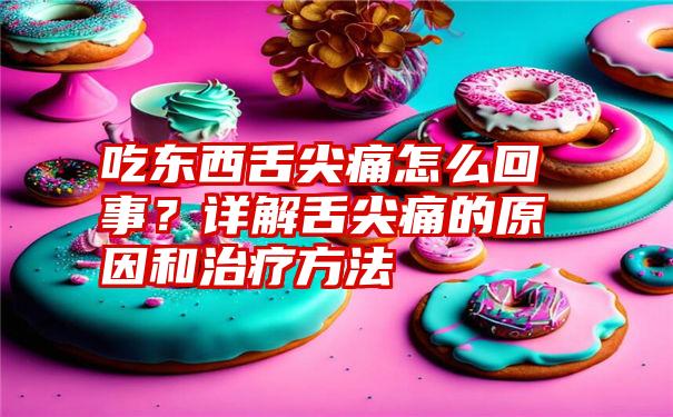 吃东西舌尖痛怎么回事？详解舌尖痛的原因和治疗方法