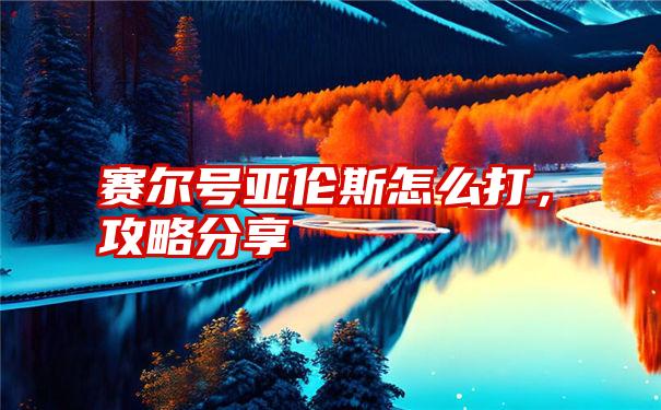 赛尔号亚伦斯怎么打，攻略分享