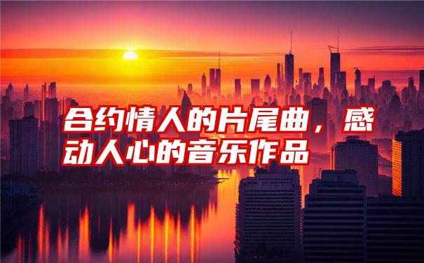 合约情人的片尾曲，感动人心的音乐作品