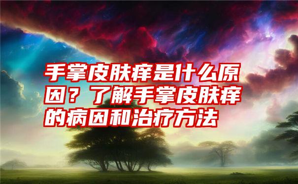 手掌皮肤痒是什么原因？了解手掌皮肤痒的病因和治疗方法