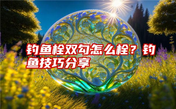 钓鱼栓双勾怎么栓？钓鱼技巧分享