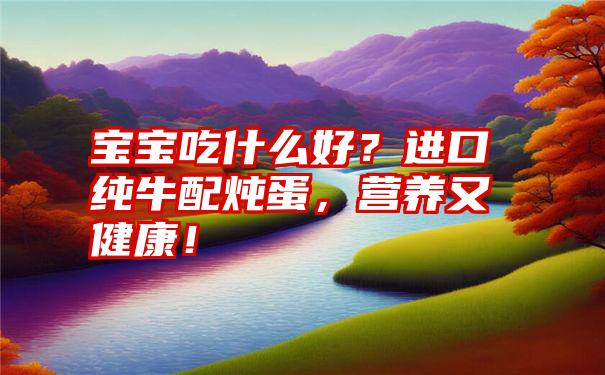 宝宝吃什么好？进口纯牛配炖蛋，营养又健康！