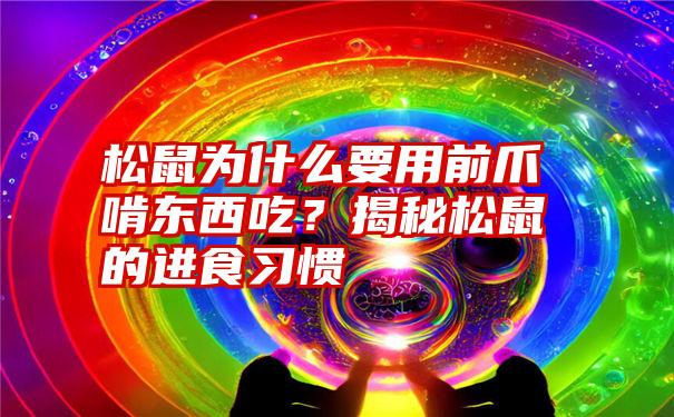 松鼠为什么要用前爪啃东西吃？揭秘松鼠的进食习惯