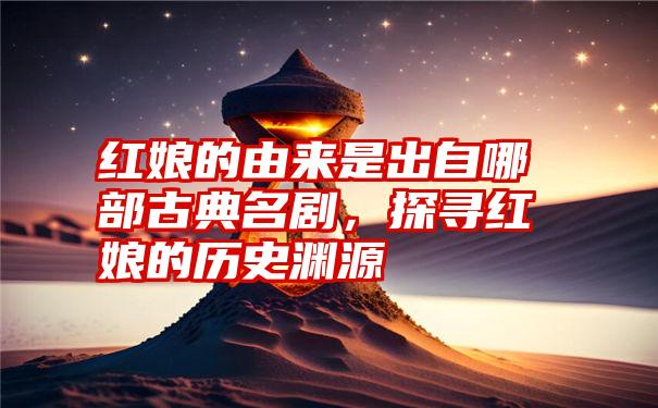 红娘的由来是出自哪部古典名剧，探寻红娘的历史渊源