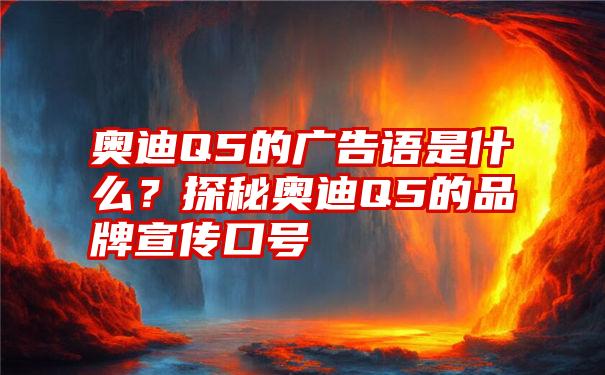 奥迪Q5的广告语是什么？探秘奥迪Q5的品牌宣传口号