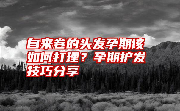 自来卷的头发孕期该如何打理？孕期护发技巧分享