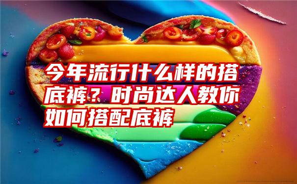 今年流行什么样的搭底裤？时尚达人教你如何搭配底裤