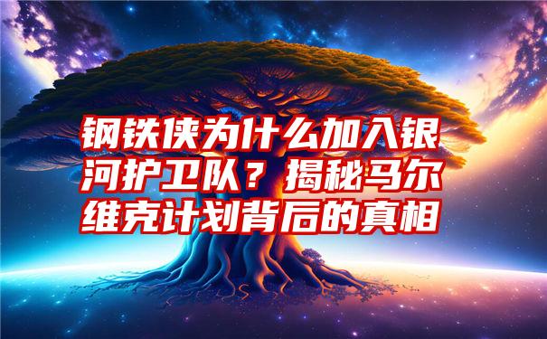 钢铁侠为什么加入银河护卫队？揭秘马尔维克计划背后的真相