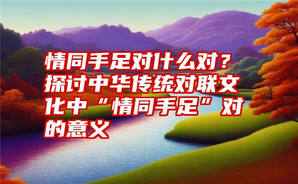 情同手足对什么对？探讨中华传统对联文化中“情同手足”对的意义