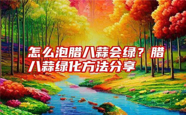 怎么泡腊八蒜会绿？腊八蒜绿化方法分享