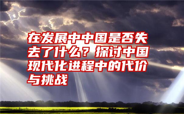 在发展中中国是否失去了什么？探讨中国现代化进程中的代价与挑战