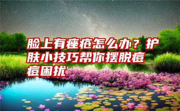 脸上有痤疮怎么办？护肤小技巧帮你摆脱痘痘困扰