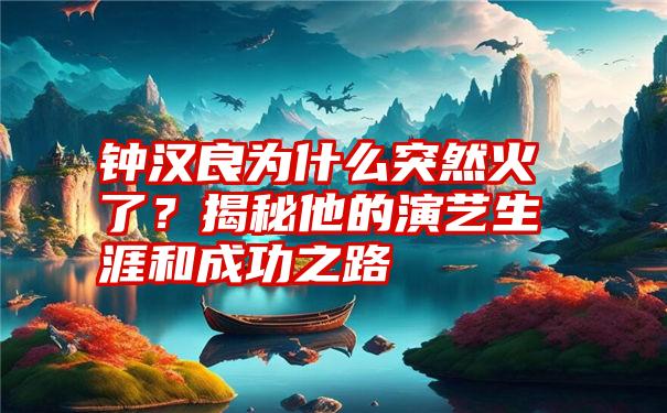 钟汉良为什么突然火了？揭秘他的演艺生涯和成功之路