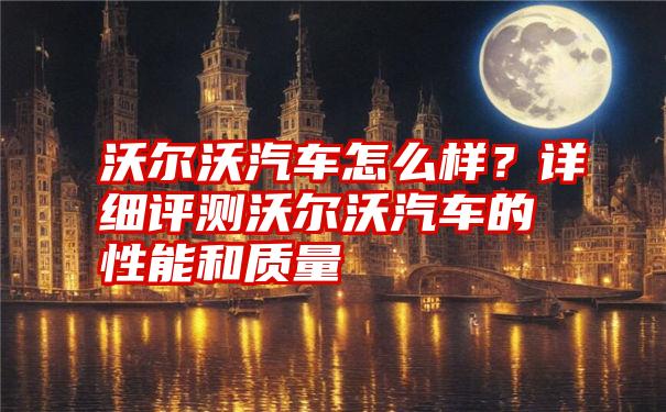 沃尔沃汽车怎么样？详细评测沃尔沃汽车的性能和质量