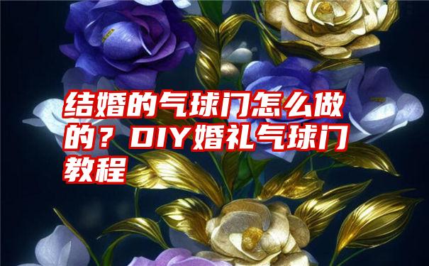 结婚的气球门怎么做的？DIY婚礼气球门教程