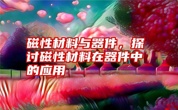 磁性材料与器件，探讨磁性材料在器件中的应用