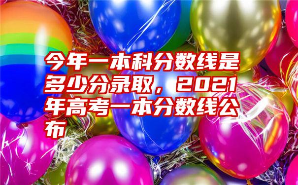 今年一本科分数线是多少分录取，2021年高考一本分数线公布