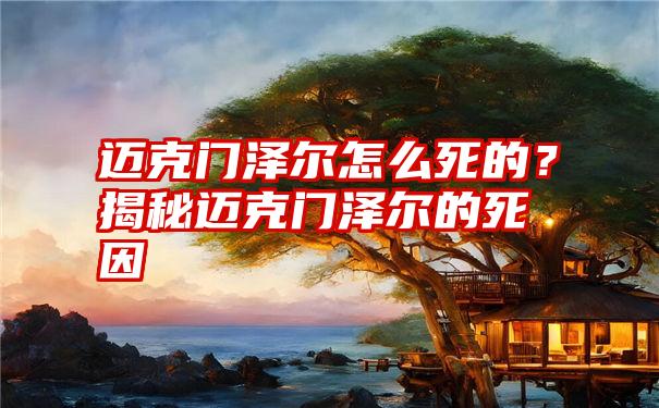 迈克门泽尔怎么死的？揭秘迈克门泽尔的死因