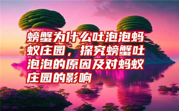 螃蟹为什么吐泡泡蚂蚁庄园，探究螃蟹吐泡泡的原因及对蚂蚁庄园的影响