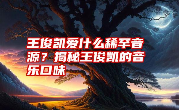 王俊凯爱什么稀罕音源？揭秘王俊凯的音乐口味