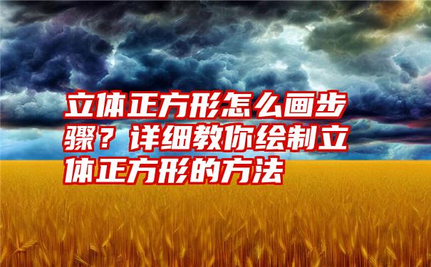 立体正方形怎么画步骤？详细教你绘制立体正方形的方法