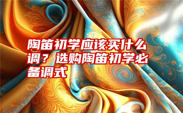 陶笛初学应该买什么调？选购陶笛初学必备调式