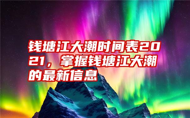 钱塘江大潮时间表2021，掌握钱塘江大潮的最新信息