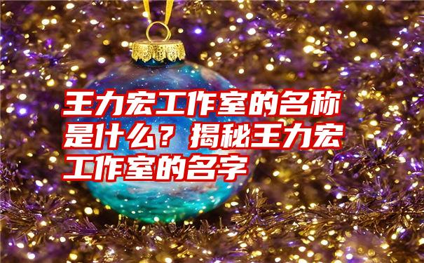 王力宏工作室的名称是什么？揭秘王力宏工作室的名字