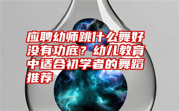 应聘幼师跳什么舞好没有功底？幼儿教育中适合初学者的舞蹈推荐