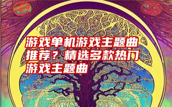 游戏单机游戏主题曲推荐？精选多款热门游戏主题曲