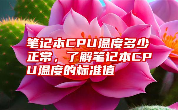 笔记本CPU温度多少正常，了解笔记本CPU温度的标准值