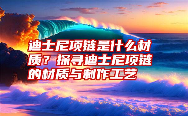 迪士尼项链是什么材质？探寻迪士尼项链的材质与制作工艺