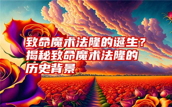 致命魔术法隆的诞生？揭秘致命魔术法隆的历史背景