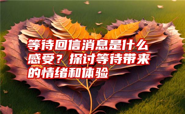 等待回信消息是什么感受？探讨等待带来的情绪和体验