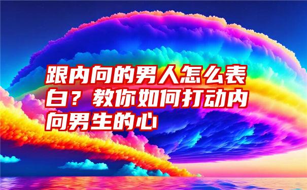 跟内向的男人怎么表白？教你如何打动内向男生的心