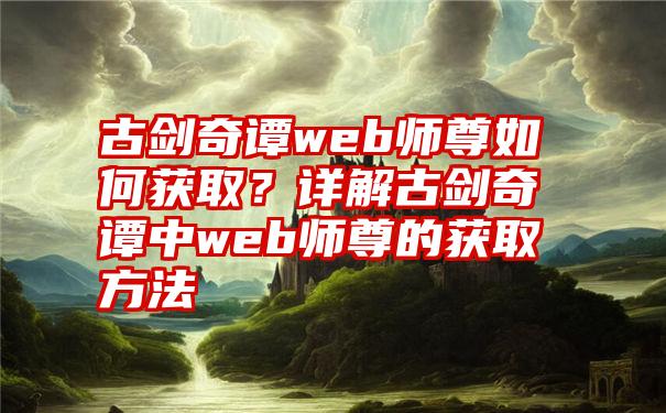 古剑奇谭web师尊如何获取？详解古剑奇谭中web师尊的获取方法