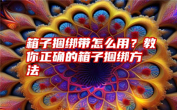 箱子捆绑带怎么用？教你正确的箱子捆绑方法