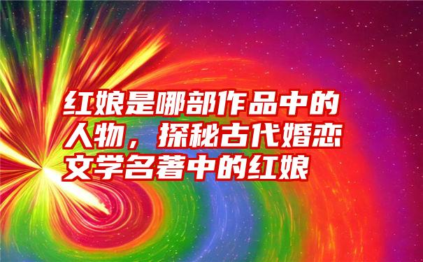 红娘是哪部作品中的人物，探秘古代婚恋文学名著中的红娘