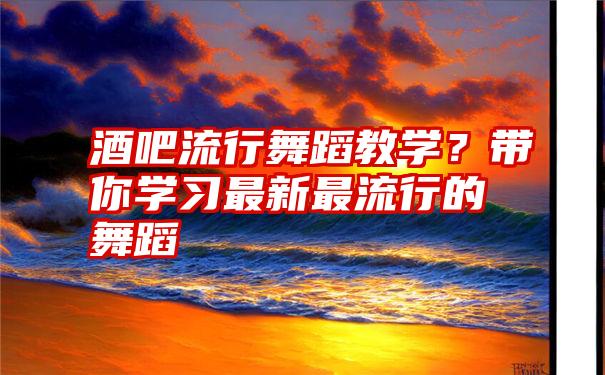 酒吧流行舞蹈教学？带你学习最新最流行的舞蹈